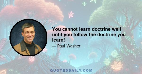 You cannot learn doctrine well until you follow the doctrine you learn!