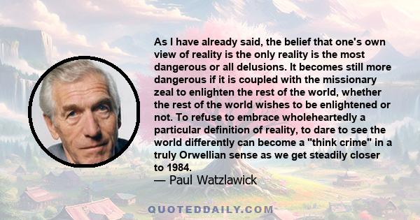 As I have already said, the belief that one's own view of reality is the only reality is the most dangerous or all delusions. It becomes still more dangerous if it is coupled with the missionary zeal to enlighten the