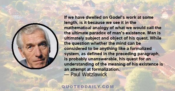 If we have dwelled on Godel's work at some length, is it because we see it in the mathematical analogy of what we would call the the ultimate paradox of man's existence. Man is ultimately subject and object of his