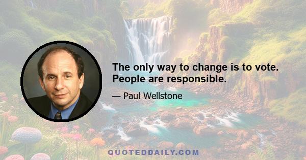 The only way to change is to vote. People are responsible.