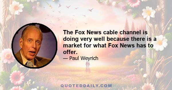 The Fox News cable channel is doing very well because there is a market for what Fox News has to offer.