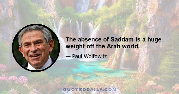 The absence of Saddam is a huge weight off the Arab world.