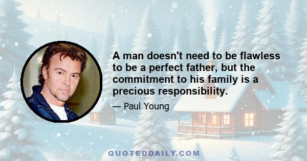 A man doesn't need to be flawless to be a perfect father, but the commitment to his family is a precious responsibility.