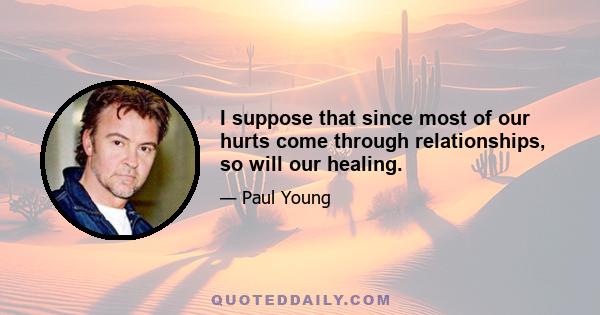 I suppose that since most of our hurts come through relationships, so will our healing.