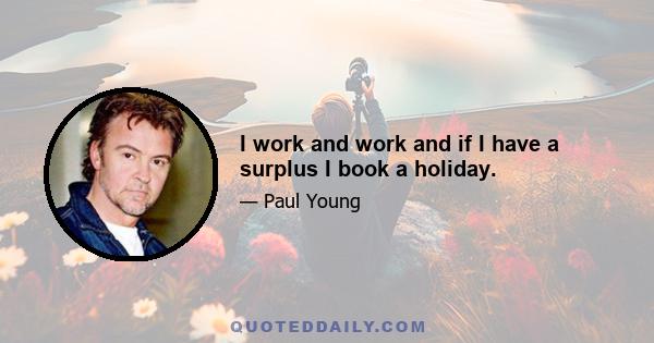 I work and work and if I have a surplus I book a holiday.