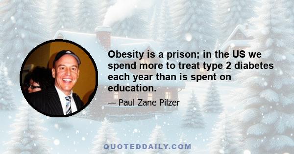 Obesity is a prison; in the US we spend more to treat type 2 diabetes each year than is spent on education.