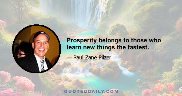 Prosperity belongs to those who learn new things the fastest.