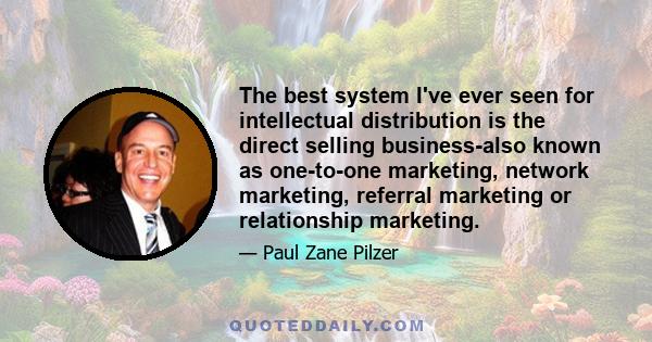 The best system I've ever seen for intellectual distribution is the direct selling business-also known as one-to-one marketing, network marketing, referral marketing or relationship marketing.