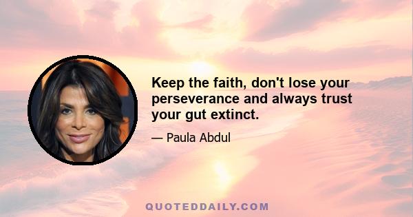 Keep the faith, don't lose your perseverance and always trust your gut extinct.