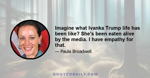 Imagine what Ivanka Trump life has been like? She's been eaten alive by the media. I have empathy for that.