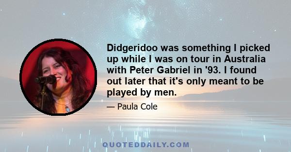 Didgeridoo was something I picked up while I was on tour in Australia with Peter Gabriel in '93. I found out later that it's only meant to be played by men.