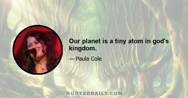 Our planet is a tiny atom in god's kingdom.