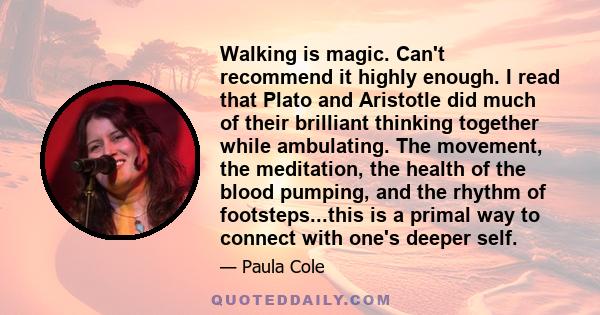 Walking is magic. Can't recommend it highly enough. I read that Plato and Aristotle did much of their brilliant thinking together while ambulating. The movement, the meditation, the health of the blood pumping, and the