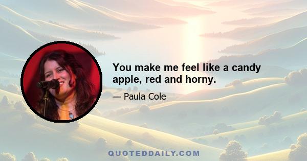 You make me feel like a candy apple, red and horny.