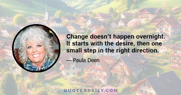 Change doesn’t happen overnight. It starts with the desire, then one small step in the right direction.