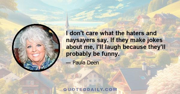 I don't care what the haters and naysayers say. If they make jokes about me, I'll laugh because they'll probably be funny.