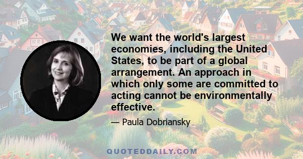 We want the world's largest economies, including the United States, to be part of a global arrangement. An approach in which only some are committed to acting cannot be environmentally effective.