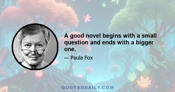 A good novel begins with a small question and ends with a bigger one.