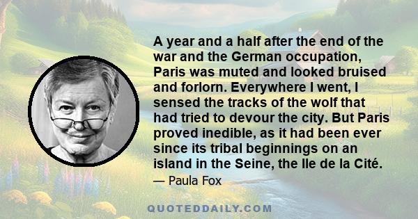 A year and a half after the end of the war and the German occupation, Paris was muted and looked bruised and forlorn. Everywhere I went, I sensed the tracks of the wolf that had tried to devour the city. But Paris