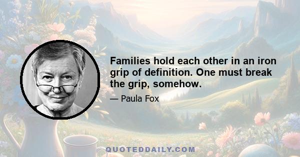 Families hold each other in an iron grip of definition. One must break the grip, somehow.