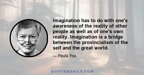 Imagination has to do with one's awareness of the reality of other people as well as of one's own reality. Imagination is a bridge between the provincialism of the self and the great world.