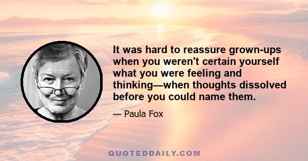 It was hard to reassure grown-ups when you weren't certain yourself what you were feeling and thinking—when thoughts dissolved before you could name them.