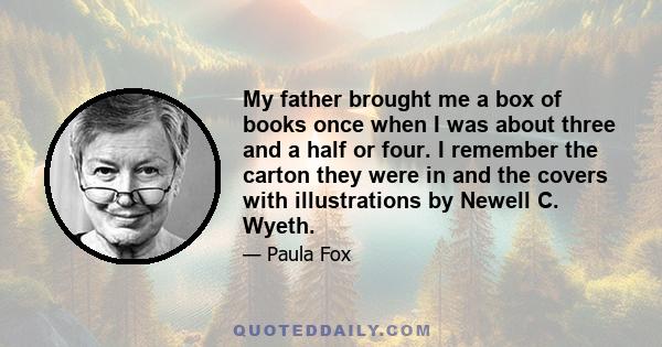 My father brought me a box of books once when I was about three and a half or four. I remember the carton they were in and the covers with illustrations by Newell C. Wyeth.