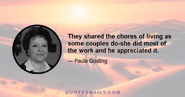 They shared the chores of living as some couples do-she did most of the work and he appreciated it.