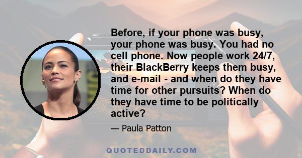 Before, if your phone was busy, your phone was busy. You had no cell phone. Now people work 24/7, their BlackBerry keeps them busy, and e-mail - and when do they have time for other pursuits? When do they have time to