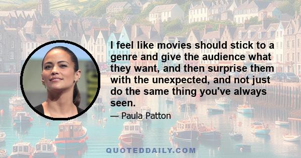 I feel like movies should stick to a genre and give the audience what they want, and then surprise them with the unexpected, and not just do the same thing you've always seen.