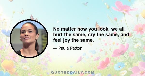 No matter how you look, we all hurt the same, cry the same, and feel joy the same.