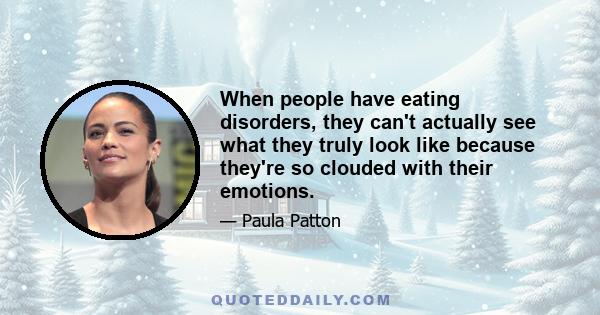 When people have eating disorders, they can't actually see what they truly look like because they're so clouded with their emotions.