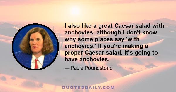 I also like a great Caesar salad with anchovies, although I don't know why some places say 'with anchovies.' If you're making a proper Caesar salad, it's going to have anchovies.