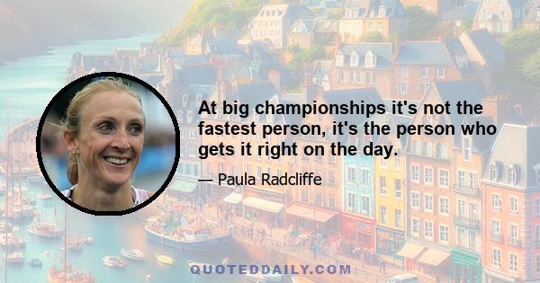At big championships it's not the fastest person, it's the person who gets it right on the day.