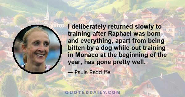 I deliberately returned slowly to training after Raphael was born and everything, apart from being bitten by a dog while out training in Monaco at the beginning of the year, has gone pretty well.