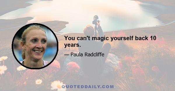 You can't magic yourself back 10 years.