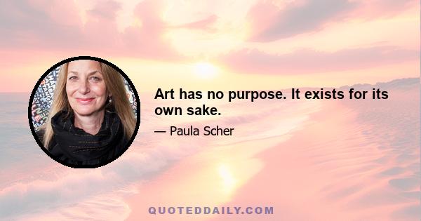 Art has no purpose. It exists for its own sake.