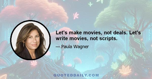 Let's make movies, not deals. Let's write movies, not scripts.