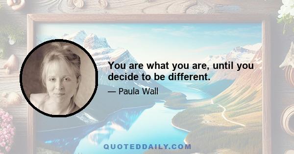 You are what you are, until you decide to be different.