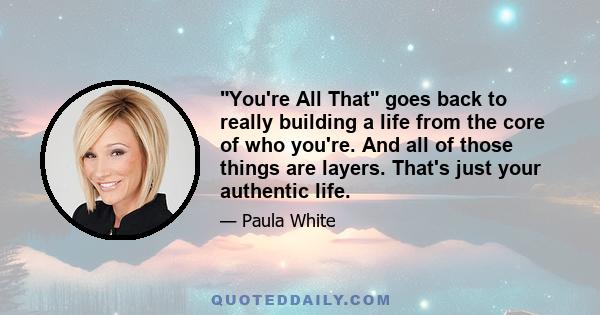 You're All That goes back to really building a life from the core of who you're. And all of those things are layers. That's just your authentic life.