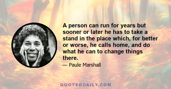 A person can run for years but sooner or later he has to take a stand in the place which, for better or worse, he calls home, and do what he can to change things there.