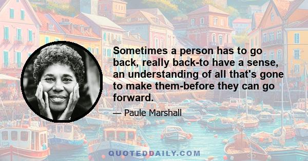 Sometimes a person has to go back, really back-to have a sense, an understanding of all that's gone to make them-before they can go forward.