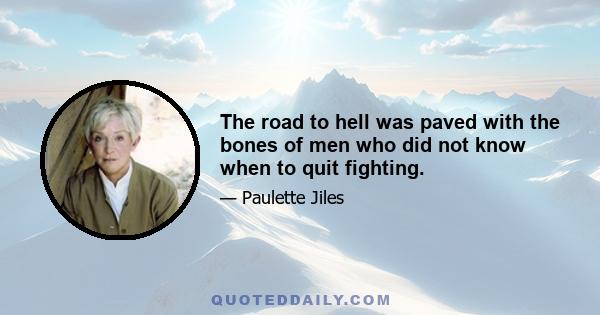 The road to hell was paved with the bones of men who did not know when to quit fighting.