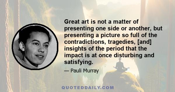 Great art is not a matter of presenting one side or another, but presenting a picture so full of the contradictions, tragedies, [and] insights of the period that the impact is at once disturbing and satisfying.