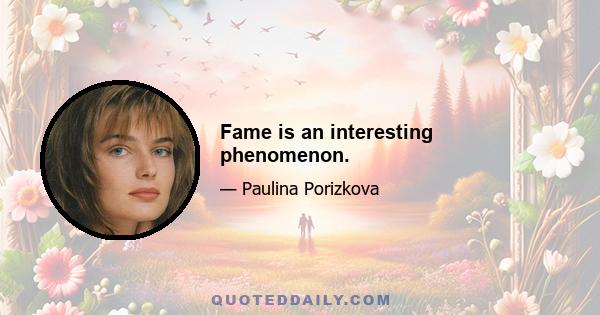 Fame is an interesting phenomenon.