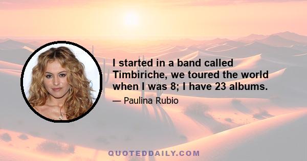 I started in a band called Timbiriche, we toured the world when I was 8; I have 23 albums.