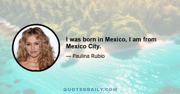 I was born in Mexico, I am from Mexico City.