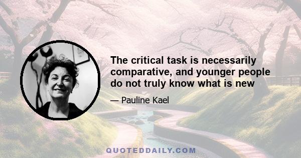 The critical task is necessarily comparative, and younger people do not truly know what is new