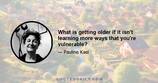 What is getting older if it isn't learning more ways that you're vulnerable?