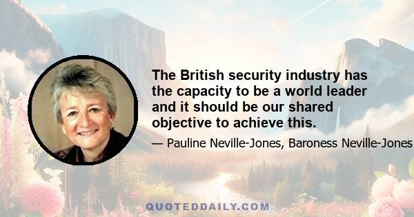 The British security industry has the capacity to be a world leader and it should be our shared objective to achieve this.